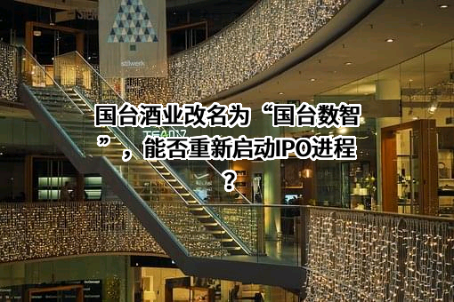 国台酒业改名为“国台数智”，能否重新启动IPO进程？