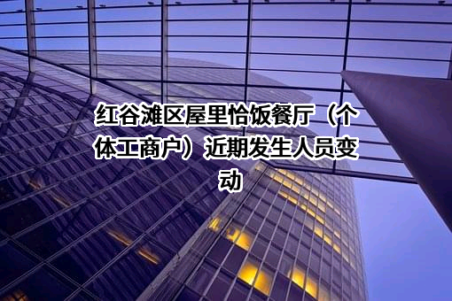红谷滩区屋里恰饭餐厅（个体工商户）近期发生人员变动