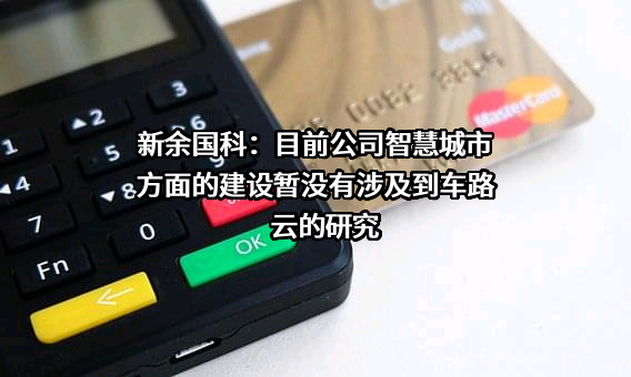 新余国科：目前公司智慧城市方面的建设暂没有涉及到车路云的研究