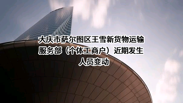 大庆市萨尔图区王雪新货物运输服务部（个体工商户）近期发生人员变动