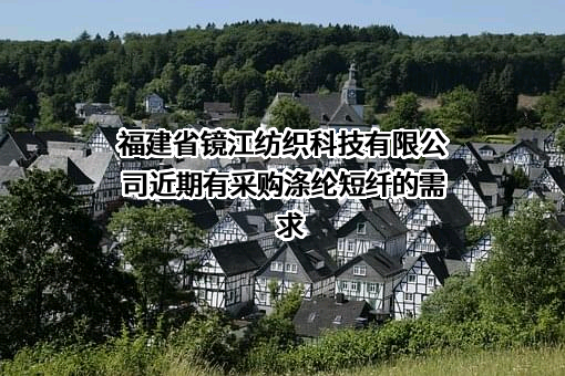 福建省镜江纺织科技有限公司近期有采购涤纶短纤的需求