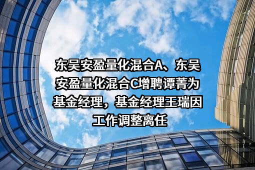 东吴安盈量化混合A、东吴安盈量化混合C增聘谭菁为基金经理，基金经理王瑞因工作调整离任