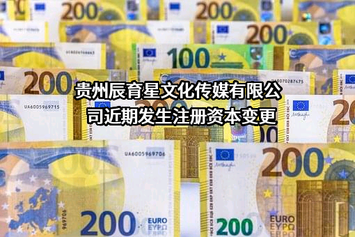 贵州辰育星文化传媒有限公司近期发生注册资本变更