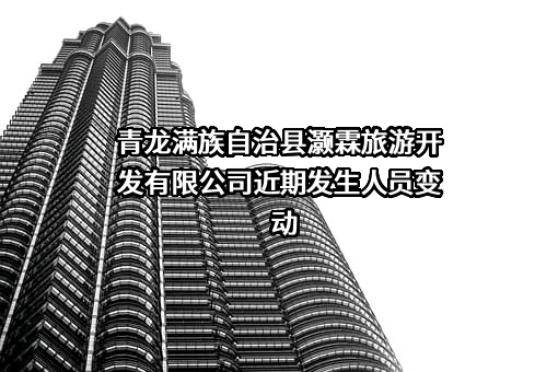 青龙满族自治县灏霖旅游开发有限公司近期发生人员变动
