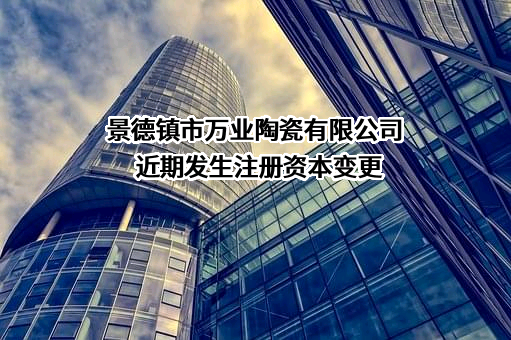 景德镇市万业陶瓷有限公司近期发生注册资本变更