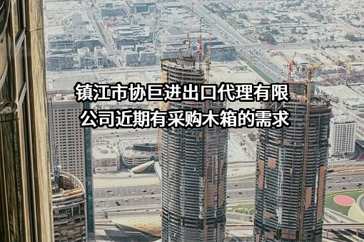 镇江市协巨进出口代理有限公司近期有采购木箱的需求