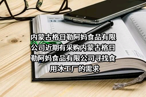 内蒙古格日勒阿妈食品有限公司近期有采购内蒙古格日勒阿妈食品有限公司寻找食用冰工厂的需求