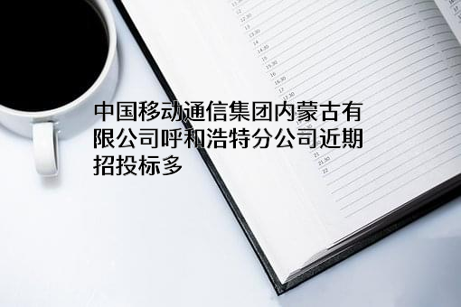 中国移动通信集团内蒙古有限公司呼和浩特分公司近期招投标项目多