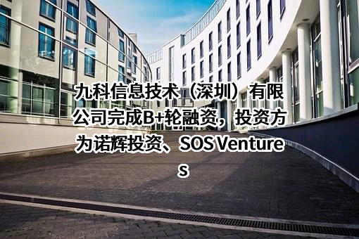 九科信息技术（深圳）有限公司完成B+轮融资，投资方为诺辉投资、SOS Ventures