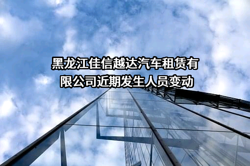 黑龙江佳信越达汽车租赁有限公司近期发生人员变动