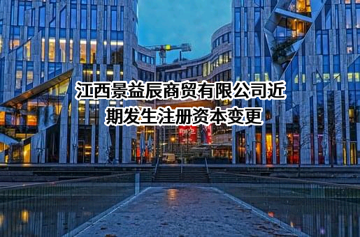 江西景益辰商贸有限公司近期发生注册资本变更