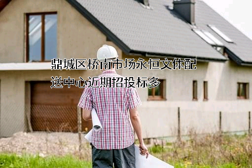 鼎城区桥南市场永恒文体配送中心近期招投标项目多