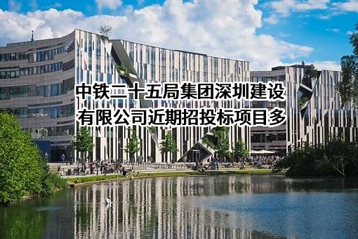 中铁二十五局集团深圳建设有限公司近期招投标项目多