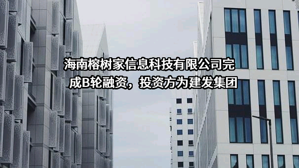 海南榕树家信息科技有限公司完成B轮融资，投资方为建发集团