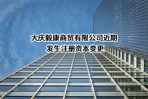大庆毅康商贸有限公司近期发生注册资本变更