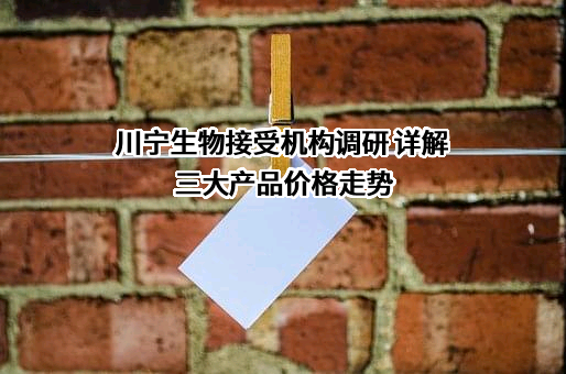 川宁生物接受机构调研 详解三大产品价格走势