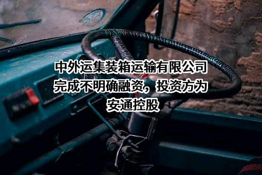 中外运集装箱运输有限公司完成不明确融资，投资方为安通控股