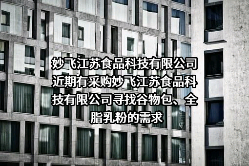 妙飞江苏食品科技有限公司近期有采购妙飞江苏食品科技有限公司寻找谷物包、全脂乳粉的需求