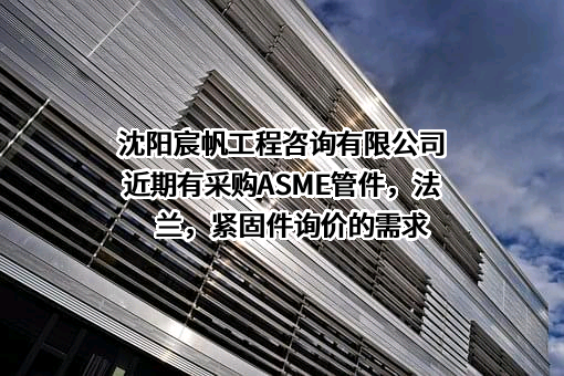 沈阳宸帆工程咨询有限公司近期有采购ASME管件，法兰，紧固件询价的需求