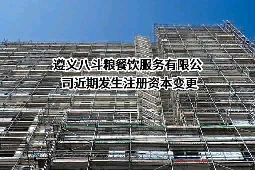 遵义八斗粮餐饮服务有限公司近期发生注册资本变更