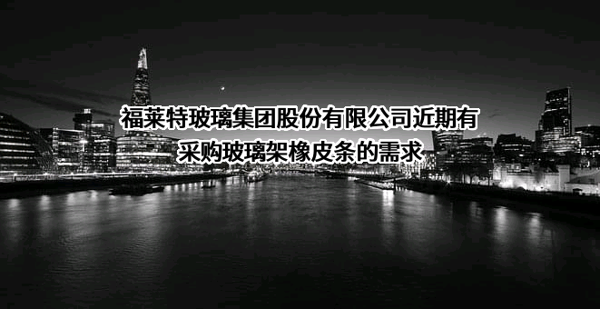 福莱特玻璃集团股份有限公司近期有采购玻璃架橡皮条的需求