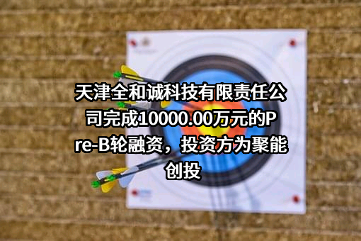 天津全和诚科技有限责任公司完成10000.00万元的Pre-B轮融资，投资方为聚能创投