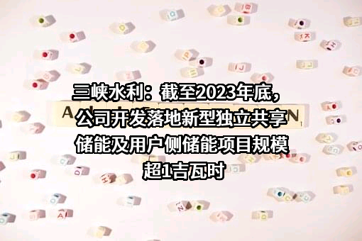 三峡水利：截至2023年底，公司开发落地新型独立共享储能及用户侧储能项目规模超1吉瓦时