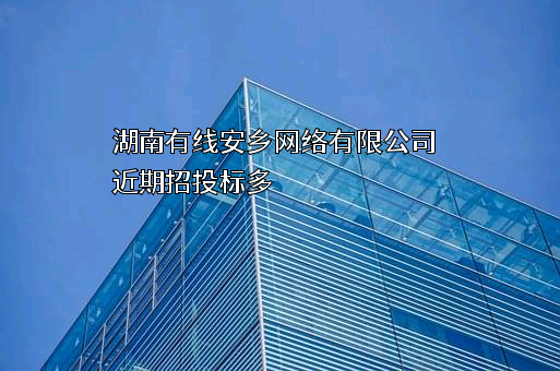 湖南有线安乡网络有限公司近期招投标项目多