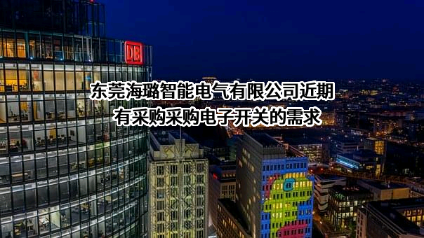 东莞海璐智能电气有限公司近期有采购采购电子开关的需求