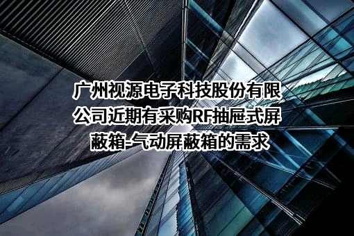 广州视源电子科技股份有限公司近期有采购RF抽屉式屏蔽箱-气动屏蔽箱的需求