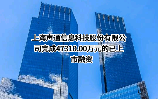 上海声通信息科技股份有限公司完成47310.00万元的已上市融资