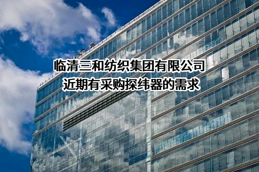 临清三和纺织集团有限公司近期有采购探纬器的需求