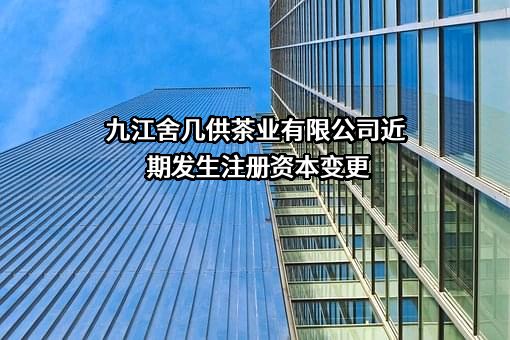 九江舍几供茶业有限公司近期发生注册资本变更