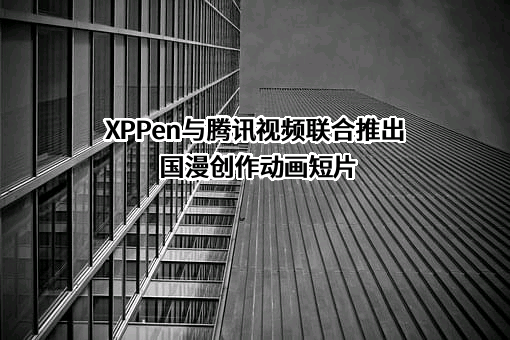 XPPen与腾讯视频联合推出国漫创作动画短片