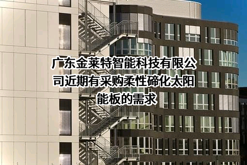 广东金莱特智能科技有限公司近期有采购柔性碲化太阳能板的需求