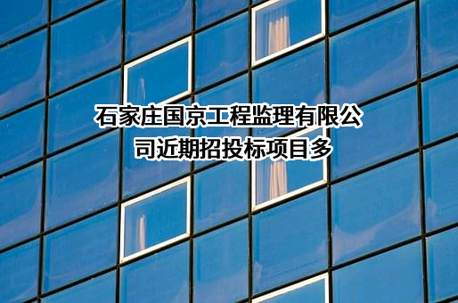 石家庄国京工程监理有限公司近期招投标项目多