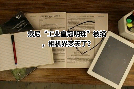 索尼“工业皇冠明珠”被摘，相机界变天了？