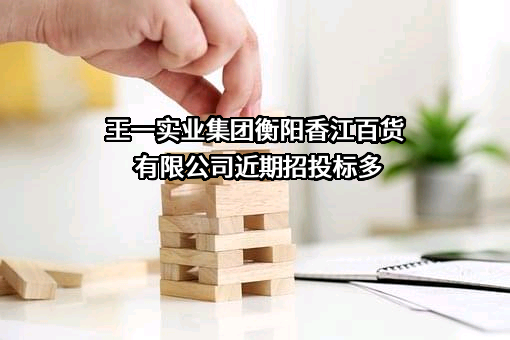 王一实业集团衡阳香江百货有限公司近期招投标项目多