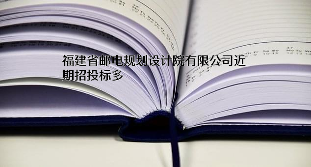 福建省邮电规划设计院有限公司近期招投标项目多