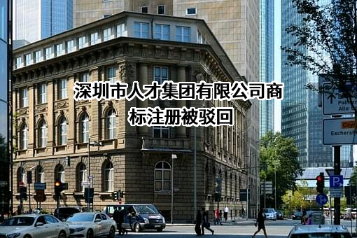 深圳市人才集团有限公司商标注册被驳回