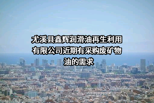 尤溪县鑫辉润滑油再生利用有限公司近期有采购废矿物油的需求