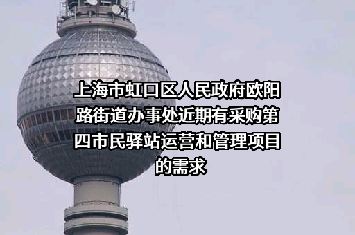 上海市虹口区人民政府欧阳路街道办事处近期有采购第四市民驿站运营和管理项目的需求