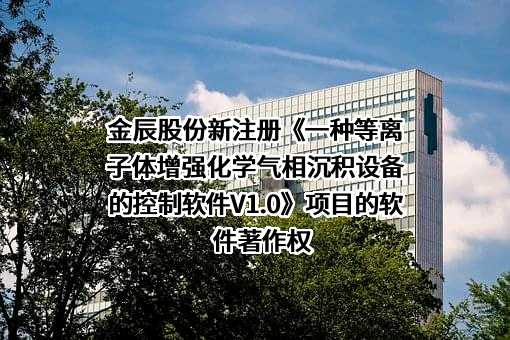 金辰股份新注册《一种等离子体增强化学气相沉积设备的控制软件V1.0》项目的软件著作权