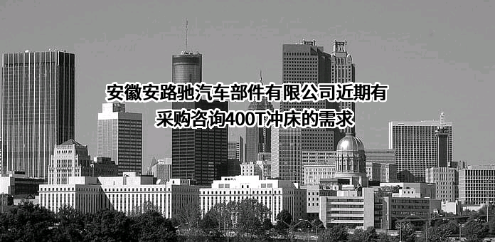 安徽安路驰汽车部件有限公司近期有采购咨询400T冲床的需求