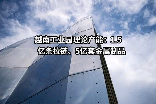 越南工业园理论产能：1.5亿条拉链、5亿套金属制品