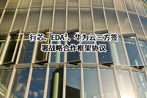 行芯、EDA²、华为云三方签署战略合作框架协议