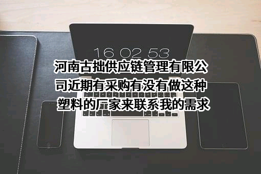 河南古拙供应链管理有限公司近期有采购有没有做这种塑料的厂家来联系我的需求