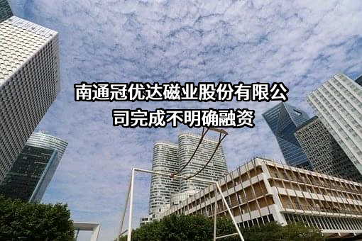 南通冠优达磁业股份有限公司完成不明确融资