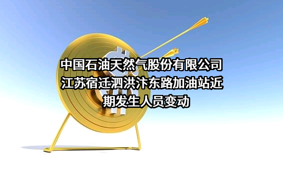 中国石油天然气股份有限公司江苏宿迁泗洪汴东路加油站近期发生人员变动