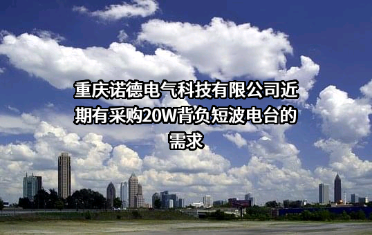 重庆诺德电气科技有限公司近期有采购20W背负短波电台的需求